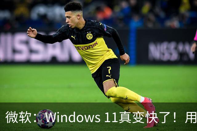 微软：Windows 11真变快了！用户已能感受到