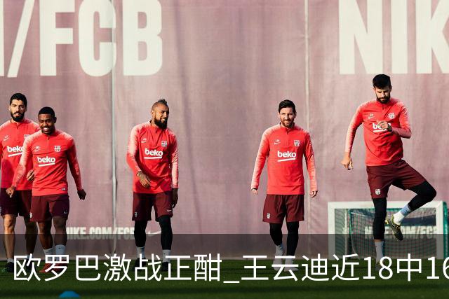 欧罗巴激战正酣 王云迪近18中16超高命中率领衔